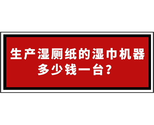 生產(chǎn)濕廁紙的濕巾機器多少錢一臺？