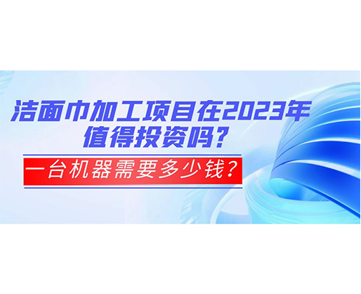 潔面巾加工項(xiàng)目在2023年值得投資嗎？一臺(tái)機(jī)器需要多少錢(qián)？