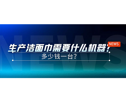 生產(chǎn)潔面巾需要什么機(jī)器？多少錢一臺？