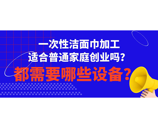 一次性潔面巾加工適合普通家庭創(chuàng)業(yè)嗎？都需要哪些設(shè)備？