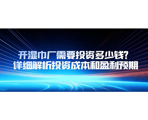 開濕巾廠需要投資多少錢？詳細解析投資成本和盈利預(yù)期