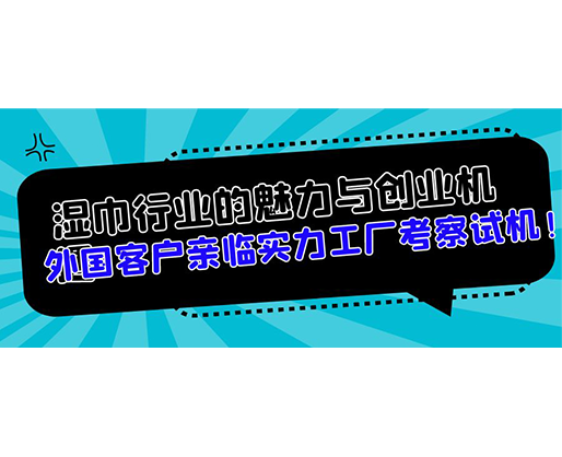 濕巾行業(yè)的魅力與創(chuàng)業(yè)機遇，外國客戶親臨實力工廠考察試機！