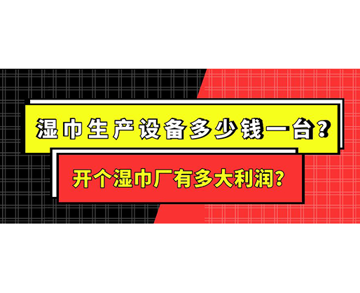 濕巾生產設備多少錢一臺？開個濕巾廠有多大利潤？