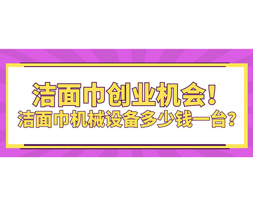 潔面巾創(chuàng)業(yè)機(jī)會！潔面巾機(jī)械設(shè)備多少錢一臺？