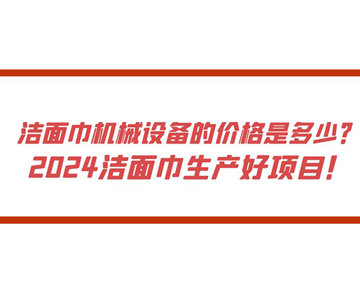 潔面巾機(jī)械設(shè)備的價格是多少？ 2024潔面巾生產(chǎn)好項目！