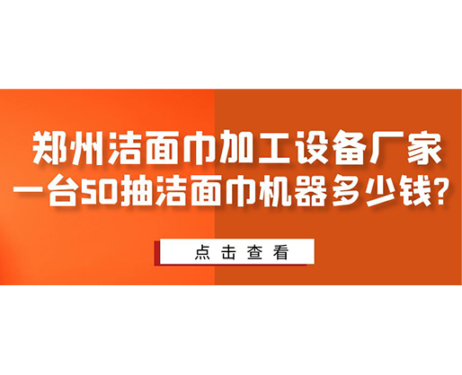 鄭州潔面巾加工設備廠家，一臺50抽潔面巾機器多少錢