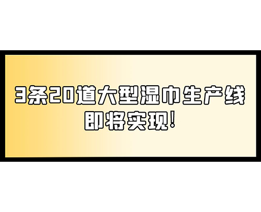 福建：某企業(yè)下月突破記錄，3條20道大型濕巾生產(chǎn)線即將實(shí)現(xiàn)！