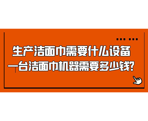 生產(chǎn)潔面巾需要什么設備，一臺潔面巾機器需要多少錢？