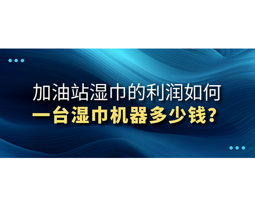 加油站濕巾的利潤如何，一臺濕巾機器多少錢？