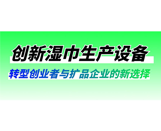 創(chuàng)新濕巾生產(chǎn)設備：轉型創(chuàng)業(yè)者與擴品企業(yè)的新選擇