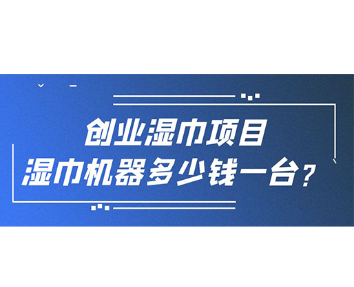 創(chuàng)業(yè)濕巾項(xiàng)目，濕巾機(jī)器多少錢一臺(tái)？