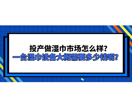 投產(chǎn)做濕巾市場(chǎng)怎么樣？一臺(tái)濕巾設(shè)備大概需要多少錢呢？