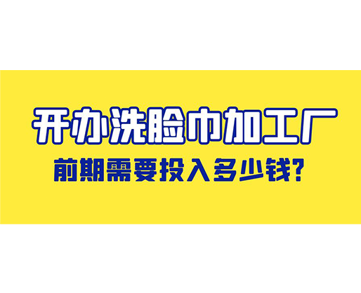 開辦洗臉巾加工廠，前期需要投入多少錢？