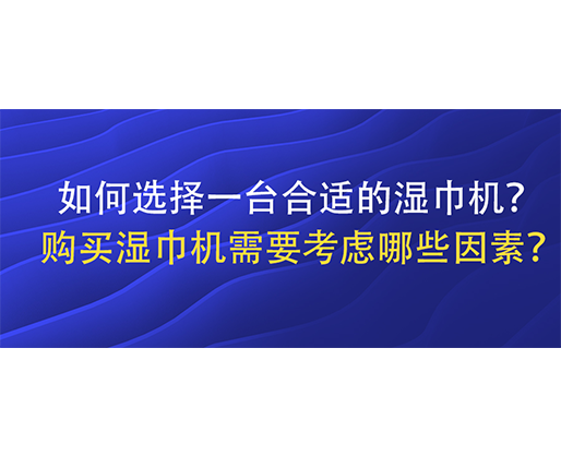 如何選擇一臺(tái)合適的濕巾機(jī)？購買濕巾機(jī)需要考慮哪些因素？