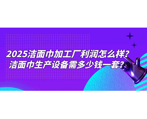 2025潔面巾加工廠利潤怎么樣？潔面巾生產(chǎn)設(shè)備需多少錢一套？