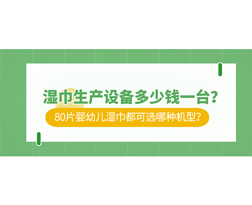濕巾生產(chǎn)設(shè)備多少錢一臺(tái)？80片嬰幼兒濕巾都可選哪種機(jī)型？